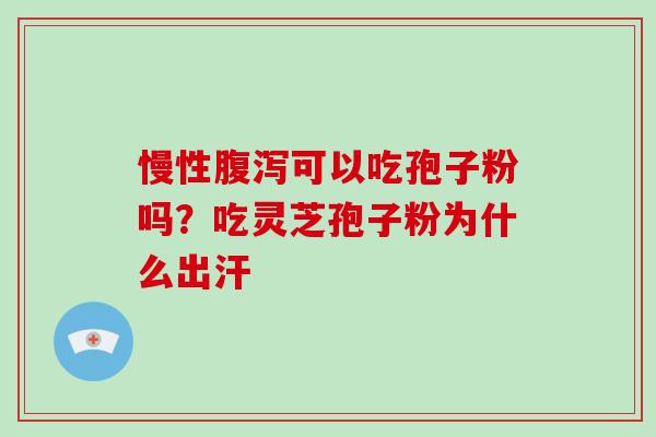 慢性腹泻可以吃孢子粉吗？吃灵芝孢子粉为什么出汗-第1张图片-破壁灵芝孢子粉研究指南