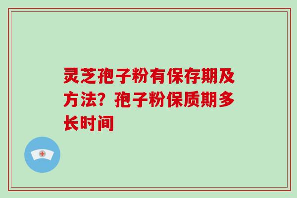 灵芝孢子粉有保存期及方法?孢子粉保质期多长时间-第1张图片-破壁灵芝孢子粉研究指南 灵芝孢子粉有保存期及方法?孢子粉保质期多长时间-第1张图片-破壁灵芝孢子粉研究指南