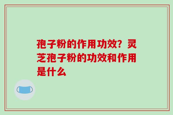 孢子粉的作用功效?灵芝孢子粉的功效和作用是什么-第1张图片-破壁灵芝孢子粉研究指南 孢子粉的作用功效?灵芝孢子粉的功效和作用是什么-第1张图片-破壁灵芝孢子粉研究指南