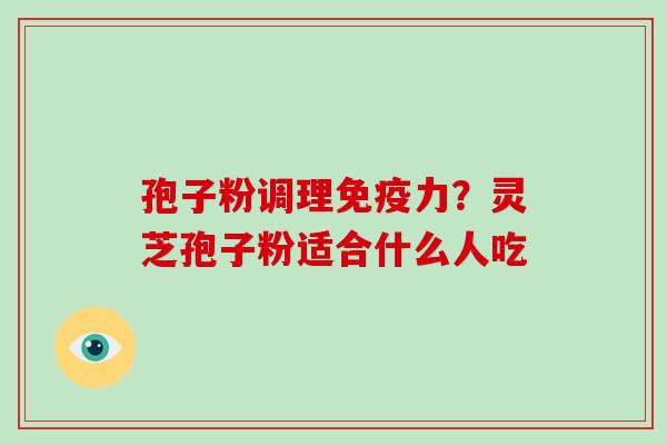 孢子粉调理免疫力?灵芝孢子粉适合什么人吃-第1张图片-破壁灵芝孢子粉研究指南 孢子粉调理免疫力?灵芝孢子粉适合什么人吃-第1张图片-破壁灵芝孢子粉研究指南