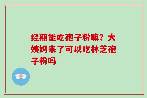 经期能吃孢子粉嘛?大姨妈来了可以吃林芝孢子粉吗-第1张图片-破壁灵芝孢子粉研究指南 经期能吃孢子粉嘛?大姨妈来了可以吃林芝孢子粉吗-第1张图片-破壁灵芝孢子粉研究指南
