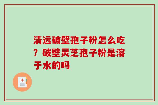 清远破壁孢子粉怎么吃?破壁灵芝孢子粉是溶于水的吗-第1张图片-破壁灵芝孢子粉研究指南 清远破壁孢子粉怎么吃?破壁灵芝孢子粉是溶于水的吗-第1张图片-破壁灵芝孢子粉研究指南