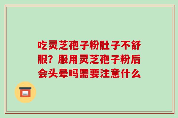 吃灵芝孢子粉肚子不舒服？服用灵芝孢子粉后会头晕吗需要注意什么-第1张图片-破壁灵芝孢子粉研究指南