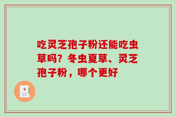 吃灵芝孢子粉还能吃虫草吗?冬虫夏草、灵芝孢子粉,哪个更好-第1张图片-破壁灵芝孢子粉研究指南 吃灵芝孢子粉还能吃虫草吗?冬虫夏草、灵芝孢子粉,哪个更好-第1张图片-破壁灵芝孢子粉研究指南