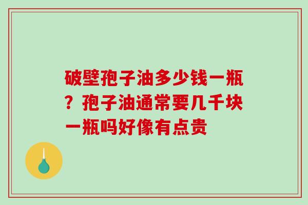 破壁孢子油多少钱一瓶?孢子油通常要几千块一瓶吗好像有点贵-第1张图片-破壁灵芝孢子粉研究指南 破壁孢子油多少钱一瓶?孢子油通常要几千块一瓶吗好像有点贵-第1张图片-破壁灵芝孢子粉研究指南