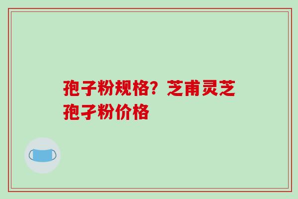孢子粉规格?芝甫灵芝孢孑粉价格-第1张图片-破壁灵芝孢子粉研究指南 孢子粉规格?芝甫灵芝孢孑粉价格-第1张图片-破壁灵芝孢子粉研究指南