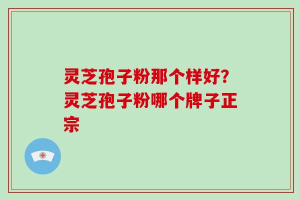 灵芝孢子粉那个样好?灵芝孢子粉哪个牌子正宗-第1张图片-破壁灵芝孢子粉研究指南 灵芝孢子粉那个样好?灵芝孢子粉哪个牌子正宗-第1张图片-破壁灵芝孢子粉研究指南