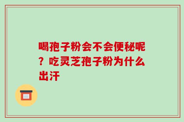 喝孢子粉会不会便秘呢?吃灵芝孢子粉为什么出汗-第1张图片-破壁灵芝孢子粉研究指南 喝孢子粉会不会便秘呢?吃灵芝孢子粉为什么出汗-第1张图片-破壁灵芝孢子粉研究指南