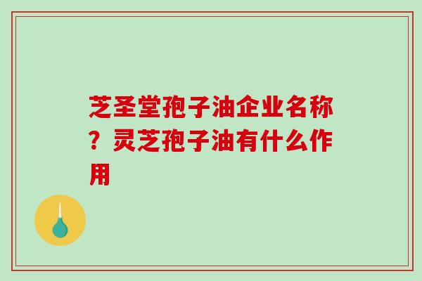 芝圣堂孢子油企业名称？灵芝孢子油有什么作用-第1张图片-破壁灵芝孢子粉研究指南