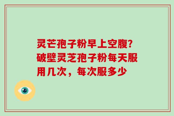 灵芒孢子粉早上空腹?破壁灵芝孢子粉每天服用几次,每次服多少-第1张图片-破壁灵芝孢子粉研究指南 灵芒孢子粉早上空腹?破壁灵芝孢子粉每天服用几次,每次服多少-第1张图片-破壁灵芝孢子粉研究指南