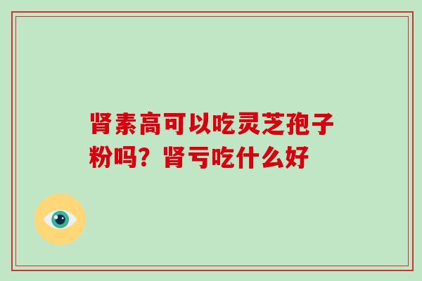 肾素高可以吃灵芝孢子粉吗？肾亏吃什么好-第1张图片-破壁灵芝孢子粉研究指南