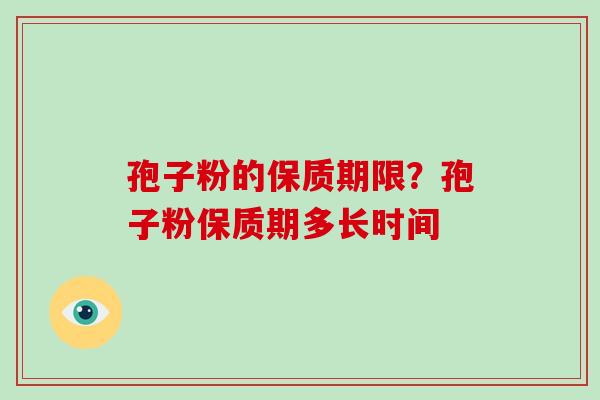 孢子粉的保质期限?孢子粉保质期多长时间-第1张图片-破壁灵芝孢子粉研究指南 孢子粉的保质期限?孢子粉保质期多长时间-第1张图片-破壁灵芝孢子粉研究指南