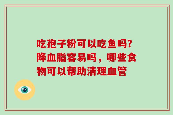 吃孢子粉可以吃鱼吗？降血脂容易吗，哪些食物可以帮助清理血管-第1张图片-破壁灵芝孢子粉研究指南