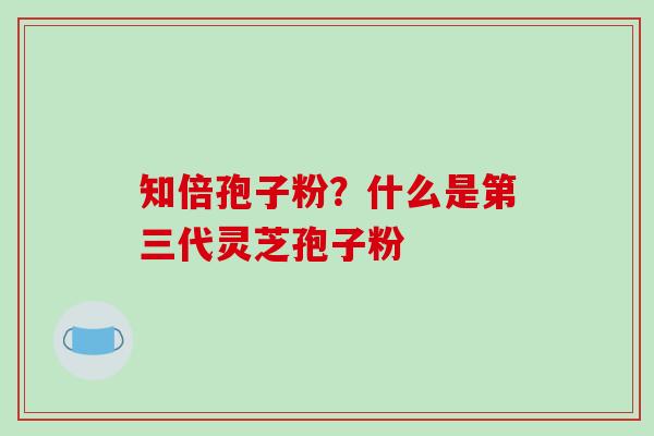 知倍孢子粉?什么是第三代灵芝孢子粉-第1张图片-破壁灵芝孢子粉研究指南 知倍孢子粉?什么是第三代灵芝孢子粉-第1张图片-破壁灵芝孢子粉研究指南