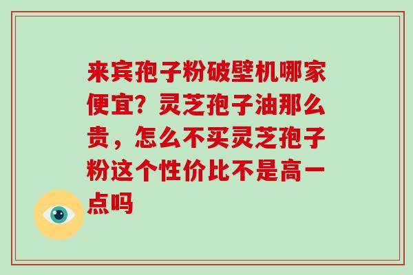 来宾孢子粉破壁机哪家便宜?灵芝孢子油那么贵,怎么不买灵芝孢子粉这个性价比不是高一点吗-第1张图片-破壁灵芝孢子粉研究指南 来宾孢子粉破壁机哪家便宜?灵芝孢子油那么贵,怎么不买灵芝孢子粉这个性价比不是高一点吗-第1张图片-破壁灵芝孢子粉研究指南