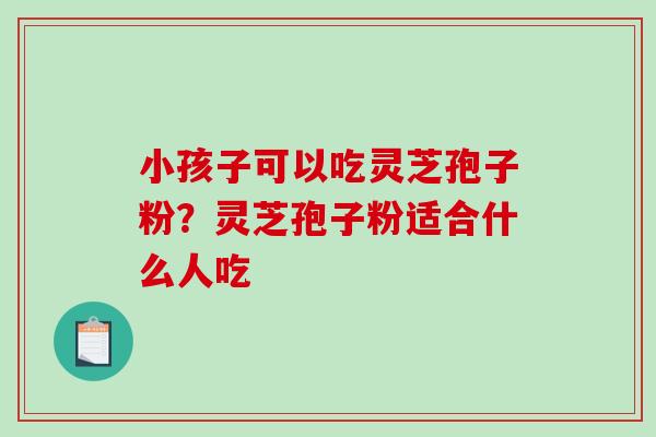 小孩子可以吃灵芝孢子粉?灵芝孢子粉适合什么人吃-第1张图片-破壁灵芝孢子粉研究指南 小孩子可以吃灵芝孢子粉?灵芝孢子粉适合什么人吃-第1张图片-破壁灵芝孢子粉研究指南