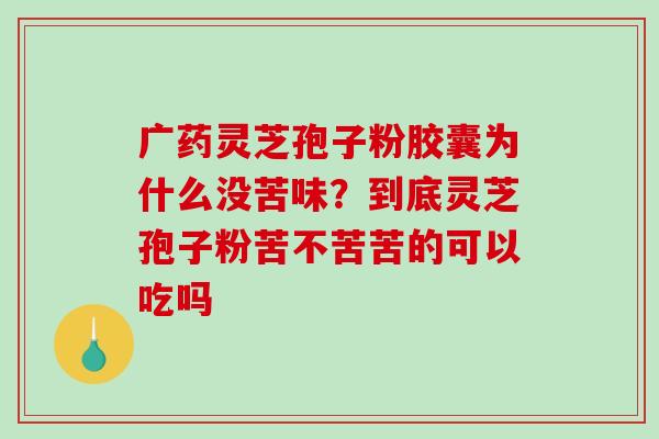 广药灵芝孢子粉胶囊为什么没苦味?到底灵芝孢子粉苦不苦苦的可以吃吗-第1张图片-破壁灵芝孢子粉研究指南 广药灵芝孢子粉胶囊为什么没苦味?到底灵芝孢子粉苦不苦苦的可以吃吗-第1张图片-破壁灵芝孢子粉研究指南