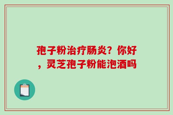 孢子粉治疗肠炎?你好,灵芝孢子粉能泡酒吗-第1张图片-破壁灵芝孢子粉研究指南 孢子粉治疗肠炎?你好,灵芝孢子粉能泡酒吗-第1张图片-破壁灵芝孢子粉研究指南