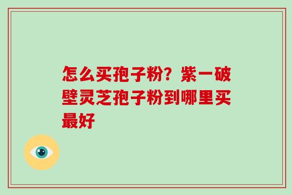 怎么买孢子粉?紫一破壁灵芝孢子粉到哪里买最好-第1张图片-破壁灵芝孢子粉研究指南 怎么买孢子粉?紫一破壁灵芝孢子粉到哪里买最好-第1张图片-破壁灵芝孢子粉研究指南