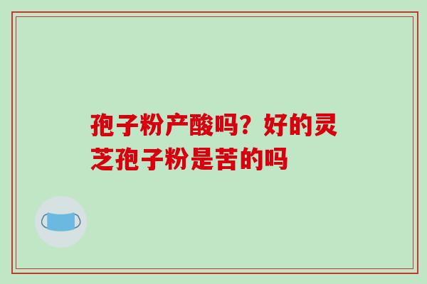 孢子粉产酸吗?好的灵芝孢子粉是苦的吗-第1张图片-破壁灵芝孢子粉研究指南 孢子粉产酸吗?好的灵芝孢子粉是苦的吗-第1张图片-破壁灵芝孢子粉研究指南