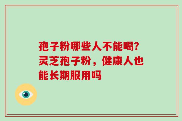 孢子粉哪些人不能喝?灵芝孢子粉,健康人也能长期服用吗-第1张图片-破壁灵芝孢子粉研究指南 孢子粉哪些人不能喝?灵芝孢子粉,健康人也能长期服用吗-第1张图片-破壁灵芝孢子粉研究指南