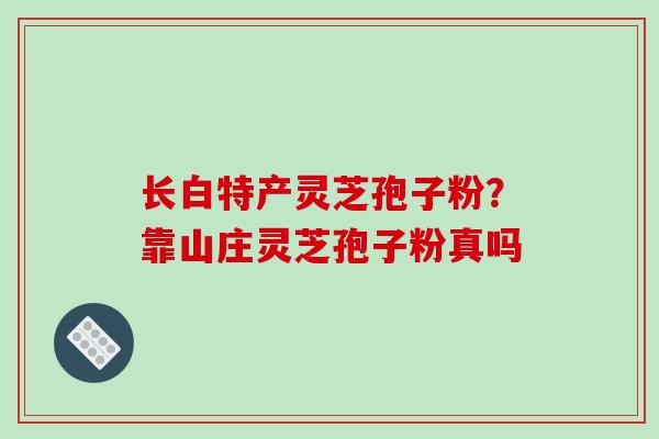 长白特产灵芝孢子粉?靠山庄灵芝孢子粉真吗-第1张图片-破壁灵芝孢子粉研究指南 长白特产灵芝孢子粉?靠山庄灵芝孢子粉真吗-第1张图片-破壁灵芝孢子粉研究指南