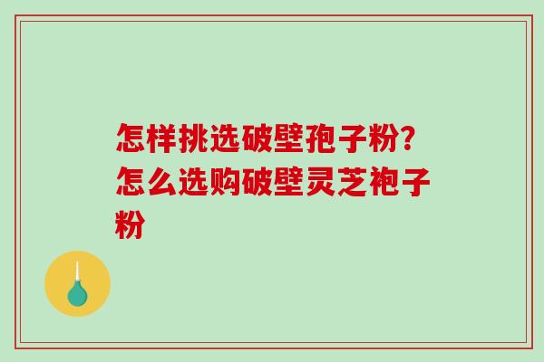 怎样挑选破壁孢子粉?怎么选购破壁灵芝袍子粉-第1张图片-破壁灵芝孢子粉研究指南 怎样挑选破壁孢子粉?怎么选购破壁灵芝袍子粉-第1张图片-破壁灵芝孢子粉研究指南