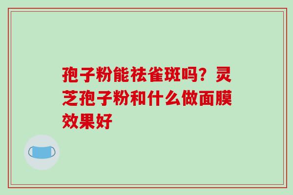 孢子粉能祛雀斑吗?灵芝孢子粉和什么做面膜效果好-第1张图片-破壁灵芝孢子粉研究指南 孢子粉能祛雀斑吗?灵芝孢子粉和什么做面膜效果好-第1张图片-破壁灵芝孢子粉研究指南