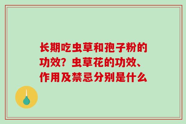 长期吃虫草和孢子粉的功效？虫草花的功效、作用及禁忌分别是什么-第1张图片-破壁灵芝孢子粉研究指南