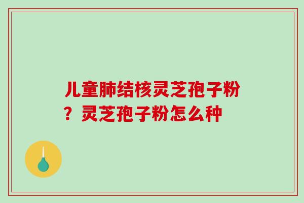 儿童肺结核灵芝孢子粉?灵芝孢子粉怎么种-第1张图片-破壁灵芝孢子粉研究指南 儿童肺结核灵芝孢子粉?灵芝孢子粉怎么种-第1张图片-破壁灵芝孢子粉研究指南
