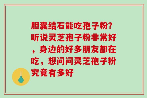 胆囊结石能吃孢子粉?听说灵芝孢子粉非常好,身边的好多朋友都在吃,想问问灵芝孢子粉究竟有多好-第1张图片-破壁灵芝孢子粉研究指南 胆囊结石能吃孢子粉?听说灵芝孢子粉非常好,身边的好多朋友都在吃,想问问灵芝孢子粉究竟有多好-第1张图片-破壁灵芝孢子粉研究指南