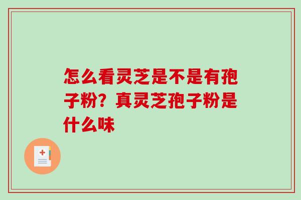 怎么看灵芝是不是有孢子粉？真灵芝孢子粉是什么味-第1张图片-破壁灵芝孢子粉研究指南