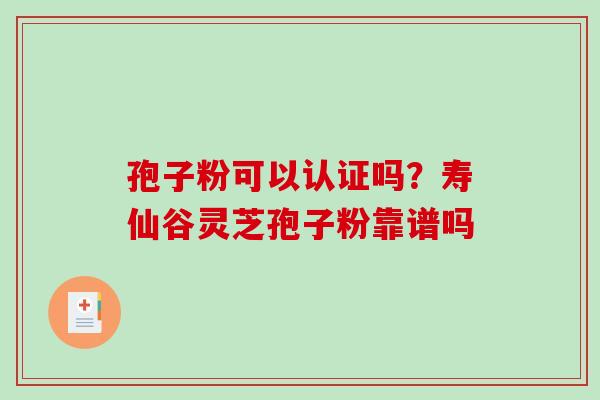 孢子粉可以认证吗?寿仙谷灵芝孢子粉靠谱吗-第1张图片-破壁灵芝孢子粉研究指南 孢子粉可以认证吗?寿仙谷灵芝孢子粉靠谱吗-第1张图片-破壁灵芝孢子粉研究指南