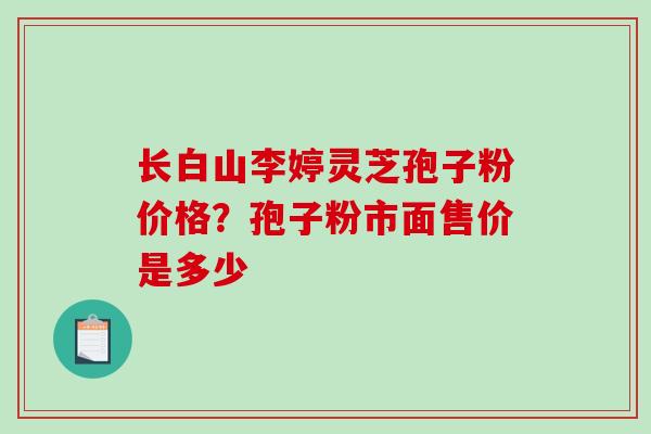 长白山李婷灵芝孢子粉价格?孢子粉市面售价是多少-第1张图片-破壁灵芝孢子粉研究指南 长白山李婷灵芝孢子粉价格?孢子粉市面售价是多少-第1张图片-破壁灵芝孢子粉研究指南
