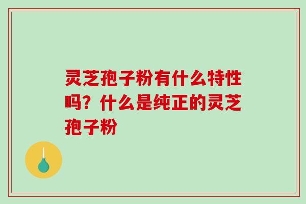 灵芝孢子粉有什么特性吗?什么是纯正的灵芝孢子粉-第1张图片-破壁灵芝孢子粉研究指南 灵芝孢子粉有什么特性吗?什么是纯正的灵芝孢子粉-第1张图片-破壁灵芝孢子粉研究指南