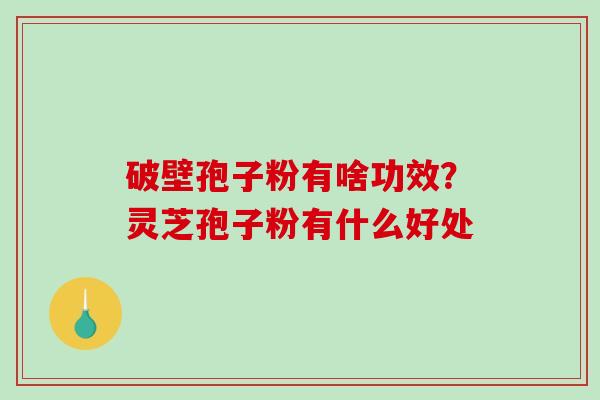 破壁孢子粉有啥功效?灵芝孢子粉有什么好处-第1张图片-破壁灵芝孢子粉研究指南 破壁孢子粉有啥功效?灵芝孢子粉有什么好处-第1张图片-破壁灵芝孢子粉研究指南
