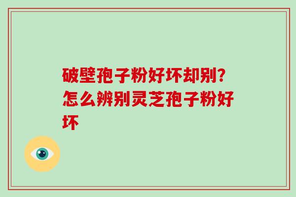 破壁孢子粉好坏却别?怎么辨别灵芝孢子粉好坏-第1张图片-破壁灵芝孢子粉研究指南 破壁孢子粉好坏却别?怎么辨别灵芝孢子粉好坏-第1张图片-破壁灵芝孢子粉研究指南