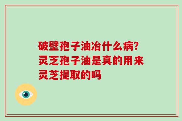 破壁孢子油冶什么病？灵芝孢子油是真的用来灵芝提取的吗-第1张图片-破壁灵芝孢子粉研究指南