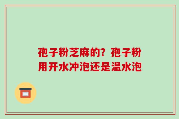 孢子粉芝麻的?孢子粉用开水冲泡还是温水泡-第1张图片-破壁灵芝孢子粉研究指南 孢子粉芝麻的?孢子粉用开水冲泡还是温水泡-第1张图片-破壁灵芝孢子粉研究指南