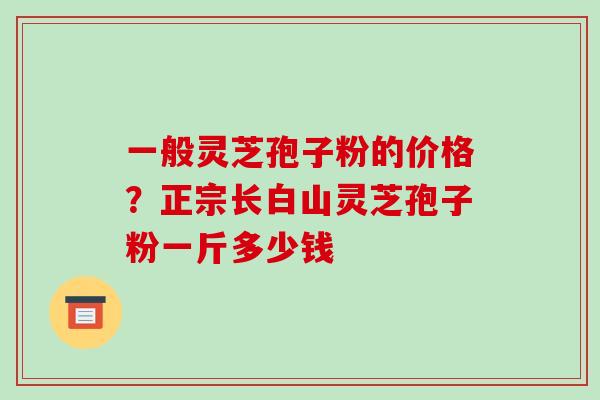 一般灵芝孢子粉的价格?正宗长白山灵芝孢子粉一斤多少钱-第1张图片-破壁灵芝孢子粉研究指南 一般灵芝孢子粉的价格?正宗长白山灵芝孢子粉一斤多少钱-第1张图片-破壁灵芝孢子粉研究指南