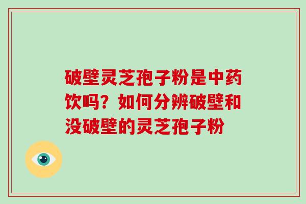 破壁灵芝孢子粉是中药饮吗?如何分辨破壁和没破壁的灵芝孢子粉-第1张图片-破壁灵芝孢子粉研究指南 破壁灵芝孢子粉是中药饮吗?如何分辨破壁和没破壁的灵芝孢子粉-第1张图片-破壁灵芝孢子粉研究指南