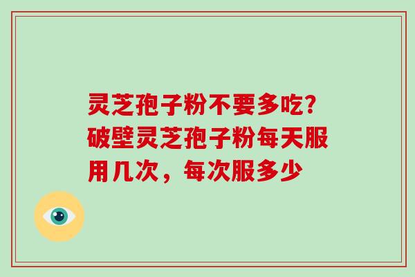 灵芝孢子粉不要多吃?破壁灵芝孢子粉每天服用几次,每次服多少-第1张图片-破壁灵芝孢子粉研究指南 灵芝孢子粉不要多吃?破壁灵芝孢子粉每天服用几次,每次服多少-第1张图片-破壁灵芝孢子粉研究指南