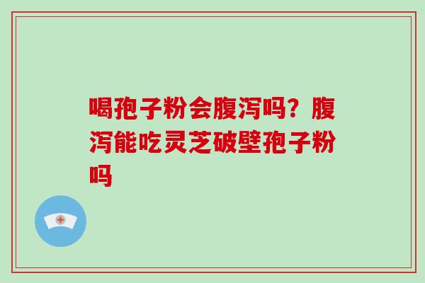 喝孢子粉会腹泻吗?腹泻能吃灵芝破壁孢子粉吗-第1张图片-破壁灵芝孢子粉研究指南 喝孢子粉会腹泻吗?腹泻能吃灵芝破壁孢子粉吗-第1张图片-破壁灵芝孢子粉研究指南