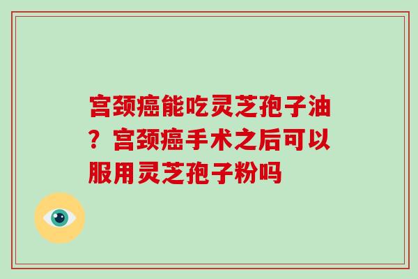 宫颈癌能吃灵芝孢子油？宫颈癌手术之后可以服用灵芝孢子粉吗-第1张图片-破壁灵芝孢子粉研究指南