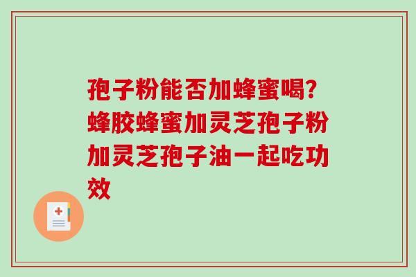 孢子粉能否加蜂蜜喝？蜂胶蜂蜜加灵芝孢子粉加灵芝孢子油一起吃功效-第1张图片-破壁灵芝孢子粉研究指南