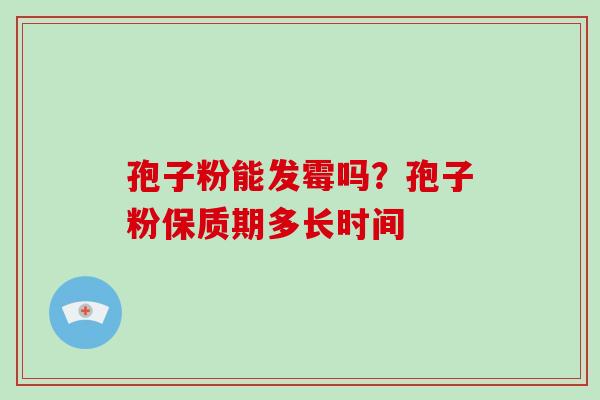 孢子粉能发霉吗?孢子粉保质期多长时间-第1张图片-破壁灵芝孢子粉研究指南 孢子粉能发霉吗?孢子粉保质期多长时间-第1张图片-破壁灵芝孢子粉研究指南