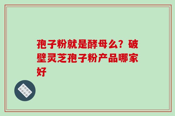 孢子粉就是酵母么?破壁灵芝孢子粉产品哪家好-第1张图片-破壁灵芝孢子粉研究指南 孢子粉就是酵母么?破壁灵芝孢子粉产品哪家好-第1张图片-破壁灵芝孢子粉研究指南