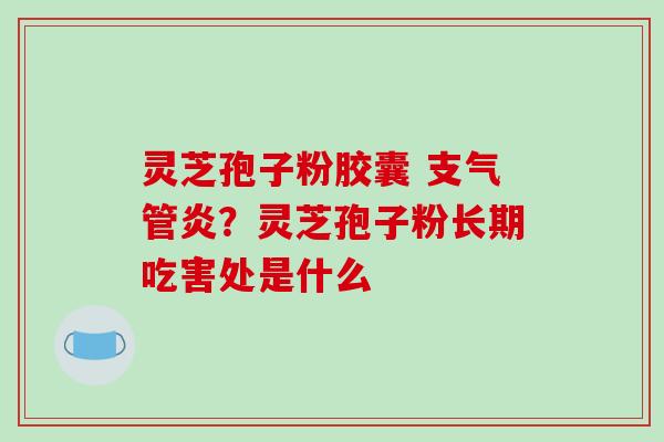 灵芝孢子粉胶囊 支气管炎?灵芝孢子粉长期吃害处是什么-第1张图片-破壁灵芝孢子粉研究指南 灵芝孢子粉胶囊 支气管炎?灵芝孢子粉长期吃害处是什么-第1张图片-破壁灵芝孢子粉研究指南