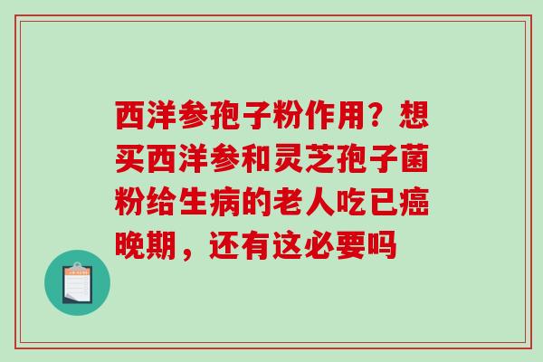西洋参孢子粉作用?想买西洋参和灵芝孢子菌粉给生病的老人吃已癌晚期,还有这必要吗-第1张图片-破壁灵芝孢子粉研究指南 西洋参孢子粉作用?想买西洋参和灵芝孢子菌粉给生病的老人吃已癌晚期,还有这必要吗-第1张图片-破壁灵芝孢子粉研究指南