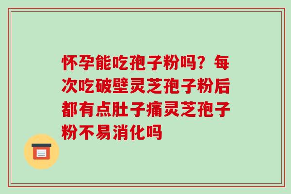 怀孕能吃孢子粉吗？每次吃破壁灵芝孢子粉后都有点肚子痛灵芝孢子粉不易消化吗-第1张图片-破壁灵芝孢子粉研究指南